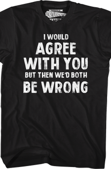 I Would Agree With You But Then We'd Both Be Wrong T-Shirt