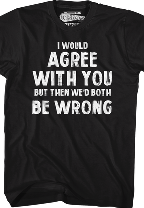 I Would Agree With You But Then We'd Both Be Wrong T-Shirt