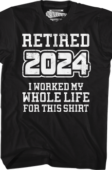 Retired 2024 I Worked My Whole Life For This Shirt